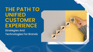 The Path To Unified Customer Experience: Strategies And Technologies For Brands